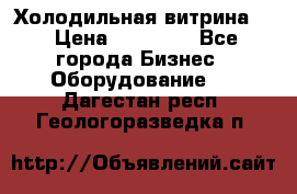 Холодильная витрина ! › Цена ­ 20 000 - Все города Бизнес » Оборудование   . Дагестан респ.,Геологоразведка п.